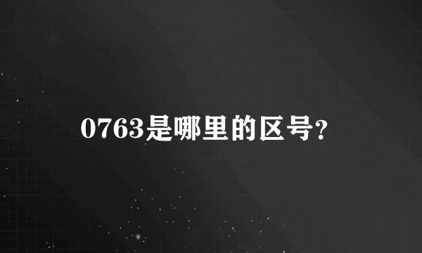 0763是哪里的区号？