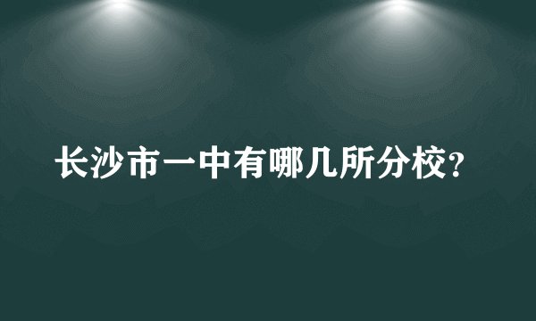 长沙市一中有哪几所分校？