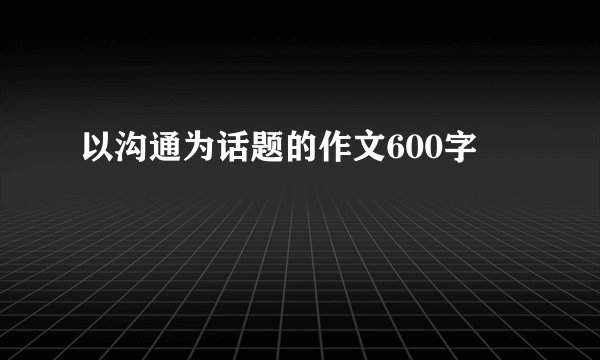 以沟通为话题的作文600字