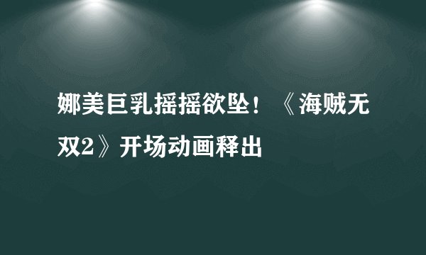 娜美巨乳摇摇欲坠！《海贼无双2》开场动画释出