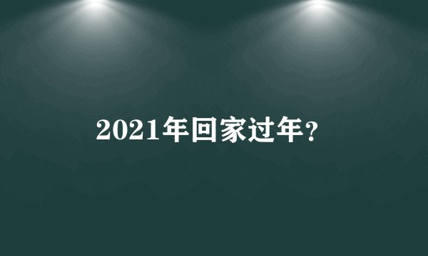 2021年回家过年？