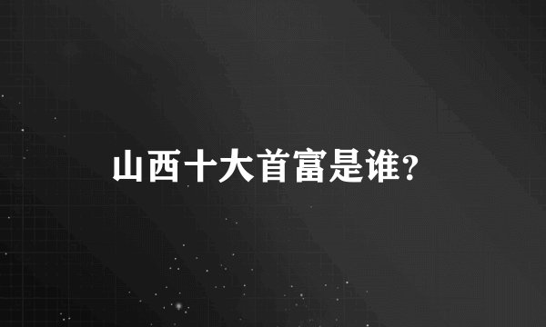 山西十大首富是谁？