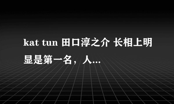 kat tun 田口淳之介 长相上明显是第一名，人气为什么不高，真心觉得龟梨和也不帅，怎么看都不帅，但是