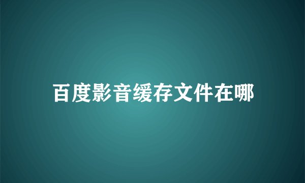 百度影音缓存文件在哪