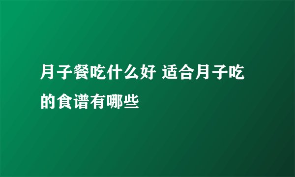 月子餐吃什么好 适合月子吃的食谱有哪些