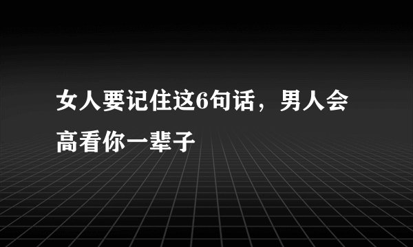 女人要记住这6句话，男人会高看你一辈子