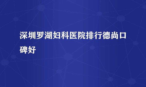 深圳罗湖妇科医院排行德尚口碑好