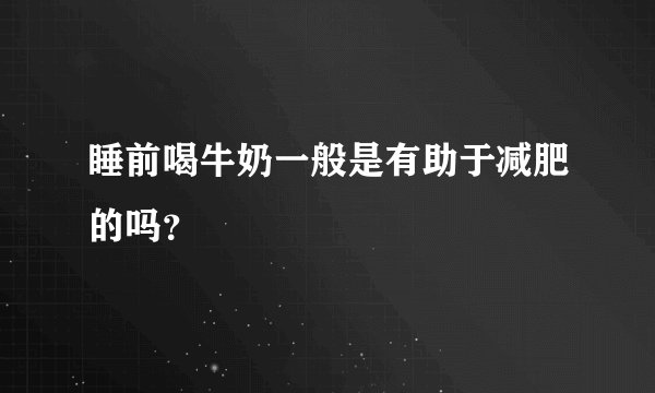 睡前喝牛奶一般是有助于减肥的吗？