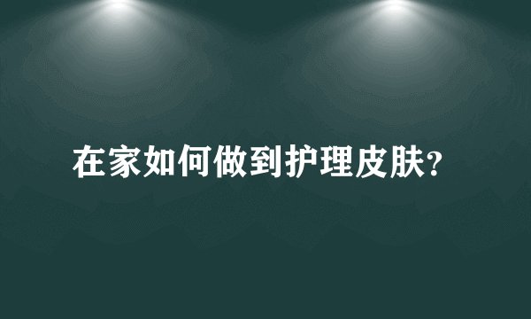在家如何做到护理皮肤？