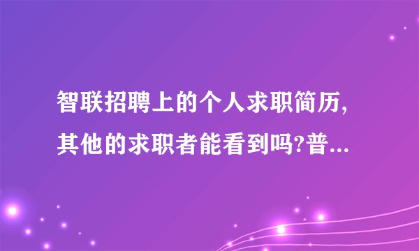 智联招聘上的个人求职简历,其他的求职者能看到吗?普通的网页浏览者能看到吗