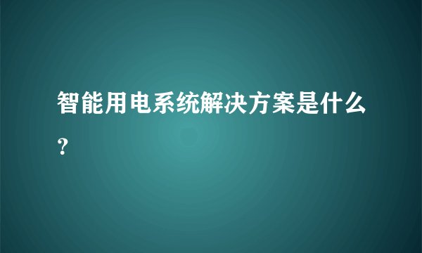 智能用电系统解决方案是什么?
