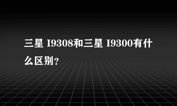 三星 I9308和三星 I9300有什么区别？
