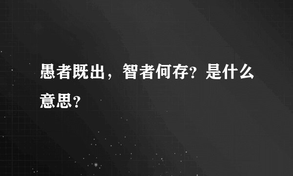 愚者既出，智者何存？是什么意思？