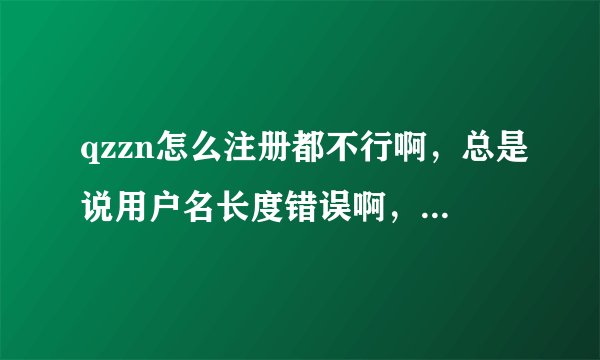 qzzn怎么注册都不行啊，总是说用户名长度错误啊，怎么回事啊