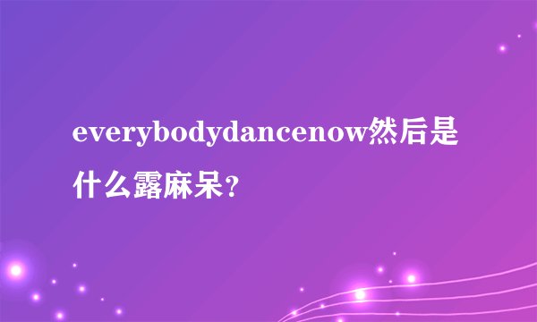 everybodydancenow然后是什么露麻呆？