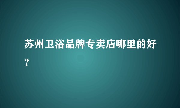 苏州卫浴品牌专卖店哪里的好？