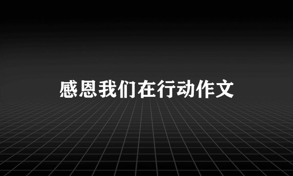 感恩我们在行动作文