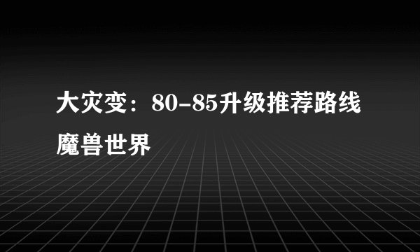 大灾变：80-85升级推荐路线 魔兽世界