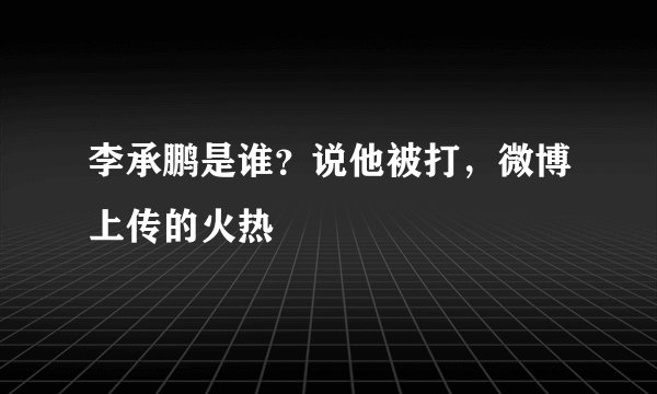 李承鹏是谁？说他被打，微博上传的火热