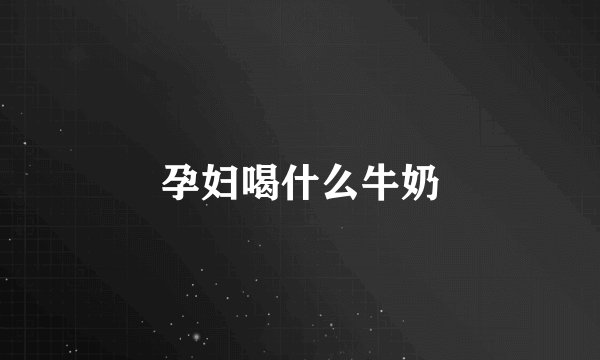 孕妇喝什么牛奶