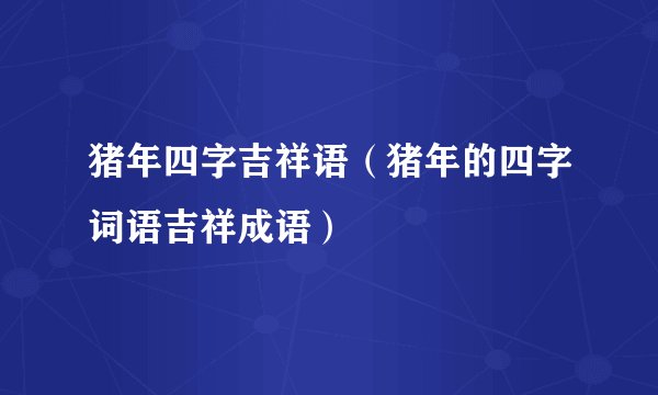 猪年四字吉祥语（猪年的四字词语吉祥成语）