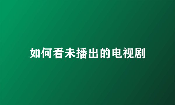 如何看未播出的电视剧