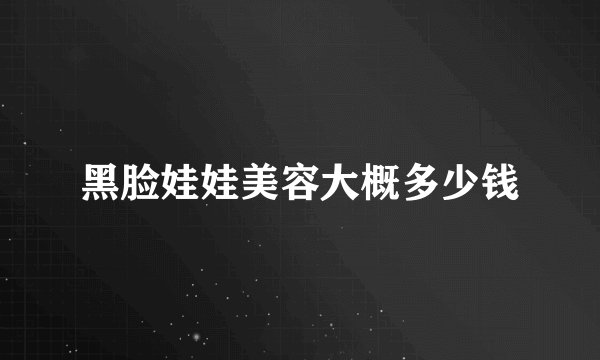 黑脸娃娃美容大概多少钱