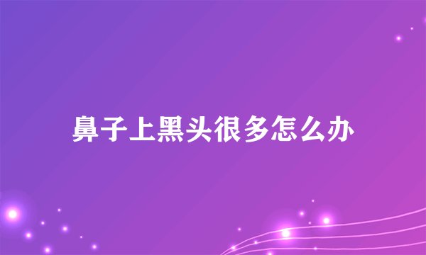 鼻子上黑头很多怎么办