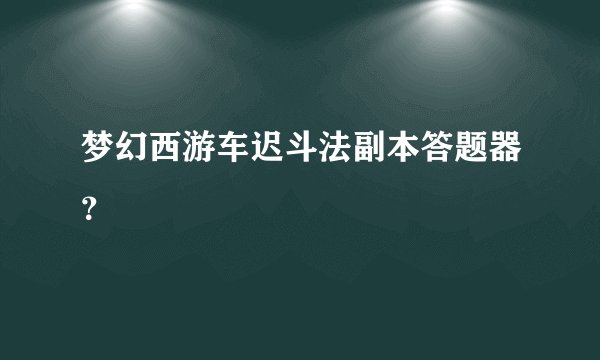 梦幻西游车迟斗法副本答题器？
