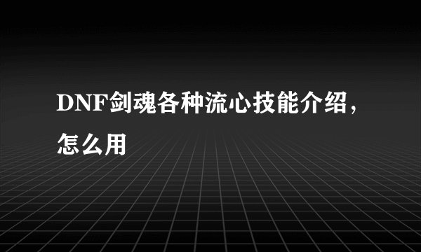 DNF剑魂各种流心技能介绍，怎么用