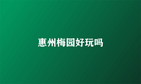 惠州梅园好玩吗