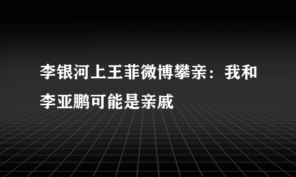 李银河上王菲微博攀亲：我和李亚鹏可能是亲戚