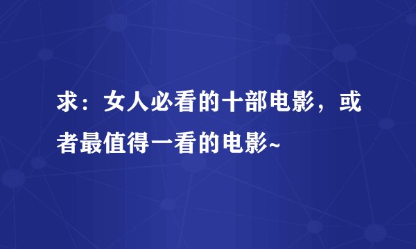 求：女人必看的十部电影，或者最值得一看的电影~