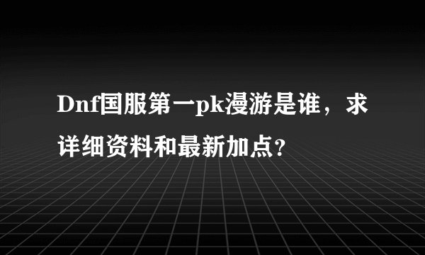 Dnf国服第一pk漫游是谁，求详细资料和最新加点？