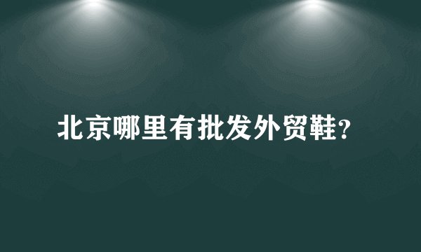 北京哪里有批发外贸鞋？
