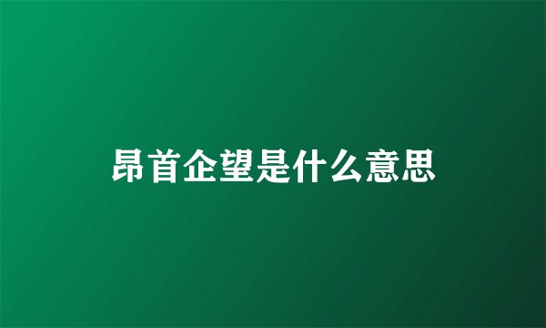昂首企望是什么意思