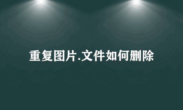 重复图片.文件如何删除