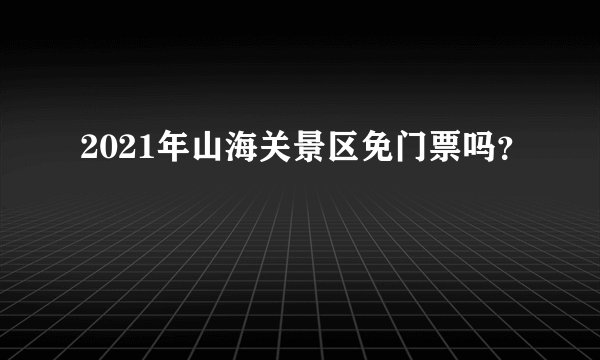 2021年山海关景区免门票吗？