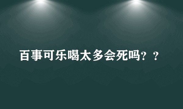 百事可乐喝太多会死吗？？