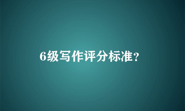 6级写作评分标准？