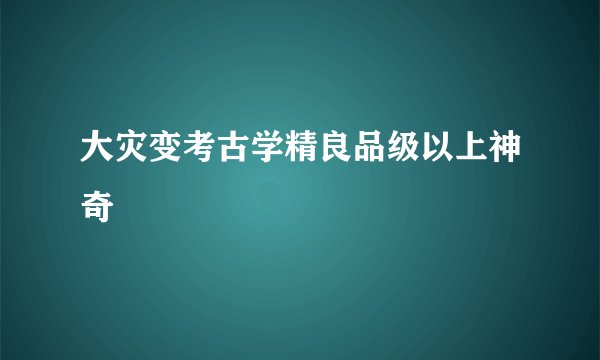 大灾变考古学精良品级以上神奇