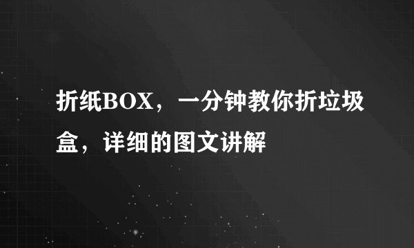 折纸BOX，一分钟教你折垃圾盒，详细的图文讲解