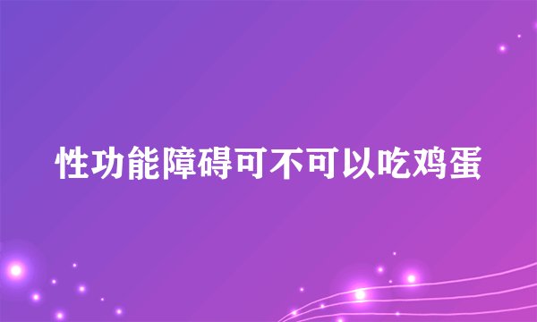 性功能障碍可不可以吃鸡蛋