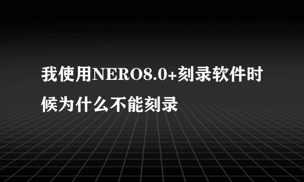 我使用NERO8.0+刻录软件时候为什么不能刻录