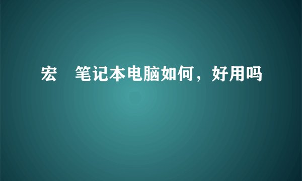 宏碁笔记本电脑如何，好用吗