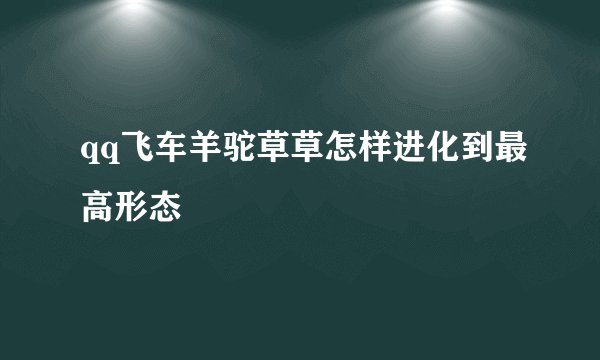 qq飞车羊驼草草怎样进化到最高形态