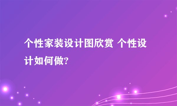 个性家装设计图欣赏 个性设计如何做?