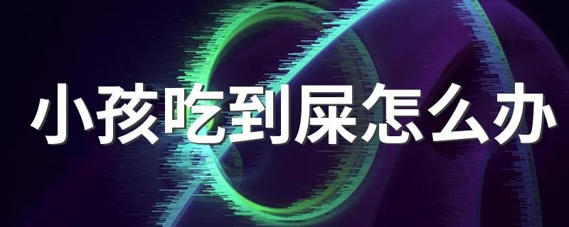 小孩吃到屎怎么办 大家一起来了解下吧