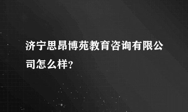 济宁思昂博苑教育咨询有限公司怎么样？