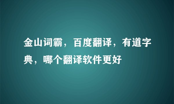 金山词霸，百度翻译，有道字典，哪个翻译软件更好